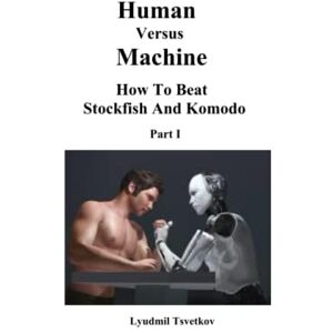 Tsvetkov, Lyudmil Human Versus Machine: How To Beat Stockfish and Komodo Part I (Human Machine Chess) Tsvetkov, Lyudmil Human Versus Machine: How To Beat Stockfish and Komodo Part I (Human Machine Chess)