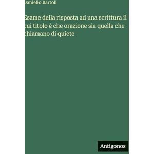 Bartoli, Daniello Esame della risposta ad una scrittura il cui titolo è che orazione sia quella che chiamano di quiete Bartoli, Daniello Esame della risposta ad una scrittura il cui titolo è che orazione sia quella che chiamano di quiete