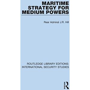 Hill, Rear Admiral J.R. Maritime Strategy for Medium Powers (Routledge Library Editions: International Security Studies) Hill, Rear Admiral J.R. Maritime Strategy for Medium Powers (Routledge Library Editions: International Security Studies)