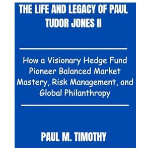Timothy, Paul M. The life and legacy of Paul Tudor Jones II: How a Visionary Hedge Fund Pioneer Balanced Market Mastery, Risk Management, and Global Philanthropy Timothy, Paul M. The life and legacy of Paul Tudor Jones II: How a Visionary Hedge Fund Pioneer Balanced Market Mastery, Risk Management, and Global Philanthropy