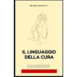 Malfetti, Belinda Il Linguaggio della Cura: Etica e Comunicazione nella Medicina Estetica Malfetti, Belinda Il Linguaggio della Cura: Etica e Comunicazione nella Medicina Estetica