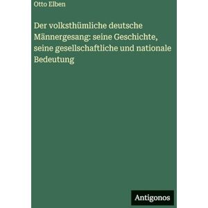 Elben, Otto Der volksthümliche deutsche Männergesang: seine Geschichte, seine gesellschaftliche und nationale Bedeutung Elben, Otto Der volksthümliche deutsche Männergesang: seine Geschichte, seine gesellschaftliche und nationale Bedeutung