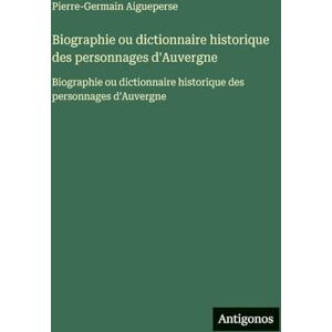 Aigueperse, Pierre-Germain Biographie ou dictionnaire historique des personnages d'Auvergne: Biographie ou dictionnaire historique des personnages d'Auvergne Aigueperse, Pierre-Germain Biographie ou dictionnaire historique des personnages d'Auvergne: Biographie ou dictionnaire historique des personnages d'Auvergne