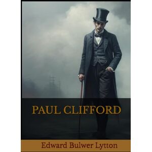 Bulwer Lytton, Edward PAUL CLIFFORD: A Tale of Crime, Class, and Redemption in 19th Century England Bulwer Lytton, Edward PAUL CLIFFORD: A Tale of Crime, Class, and Redemption in 19th Century England