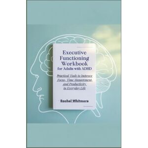 Whitmore, Rachel Executive Functioning Workbook for Adults With ADHD: Practical Tools to Improve Focus, Time Management, and Productivity in Everyday Life Whitmore, Rachel Executive Functioning Workbook for Adults With ADHD: Practical Tools to Improve Focus, Time Management, and Productivity in Everyday Life