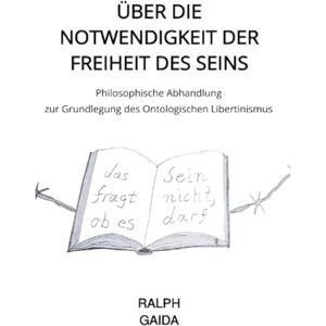 Gaida, Ralph Über die Notwendigkeit der Freiheit des Seins: Philosophische Abhandlung zur Grundlegung des Ontologischen Libertinismus Gaida, Ralph Über die Notwendigkeit der Freiheit des Seins: Philosophische Abhandlung zur Grundlegung des Ontologischen Libertinismus