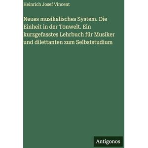 Vincent Neues musikalisches System. Die Einheit in der Tonwelt. Ein kurzgefasstes Lehrbuch für Musiker und dilettanten zum Selbststudium Vincent Neues musikalisches System. Die Einheit in der Tonwelt. Ein kurzgefasstes Lehrbuch für Musiker und dilettanten zum Selbststudium