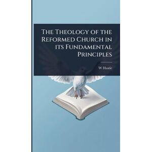 Hastie, W 1842-1903 The Theology of the Reformed Church in its Fundamental Principles Hastie, W 1842-1903 The Theology of the Reformed Church in its Fundamental Principles