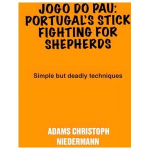 Niedermann, Adams Christoph Jogo do Pau: Portugal’s Stick Fighting for Shepherds: Simple but deadly techniques Niedermann, Adams Christoph Jogo do Pau: Portugal’s Stick Fighting for Shepherds: Simple but deadly techniques
