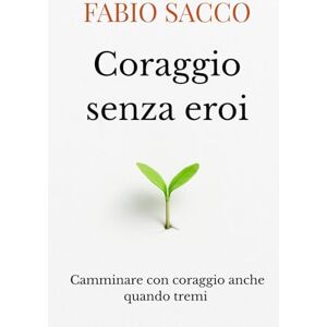 Sacco, Fabio Coraggio senza eroi: Camminare con coraggio anche quando tremi Sacco, Fabio Coraggio senza eroi: Camminare con coraggio anche quando tremi