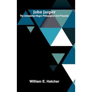 E. Hatcher, William John Jasper: The Unmatched Negro Philosopher And Preacher E. Hatcher, William John Jasper: The Unmatched Negro Philosopher And Preacher