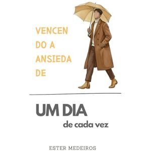 Medeiros Ferreira dos Santos Oliveira, Ester Vencendo a Ansiedade (Edição Especial Versão Masculina): Um dia de Cada Vez Medeiros Ferreira dos Santos Oliveira, Ester Vencendo a Ansiedade (Edição Especial Versão Masculina): Um dia de Cada Vez