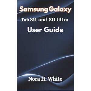 H. White, Nora Samsung Galaxy Tab S11 and S11 Ultra User Guide: Step-by-Step Instructions for Easy Setup, Customization, and Productivity H. White, Nora Samsung Galaxy Tab S11 and S11 Ultra User Guide: Step-by-Step Instructions for Easy Setup, Customization, and Productivity