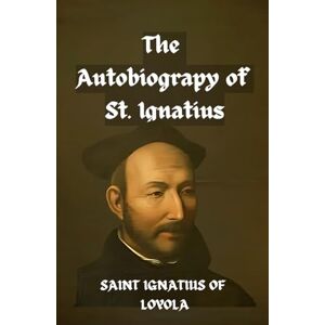 OF LOYOLA, SAINT IGNATIUS The Autobiography of St. Ignatius OF LOYOLA, SAINT IGNATIUS The Autobiography of St. Ignatius