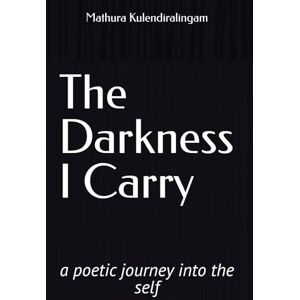 Kulendiralingam, Mathura The Darkness I Carry: A Poetic Journey Into the Self Kulendiralingam, Mathura The Darkness I Carry: A Poetic Journey Into the Self