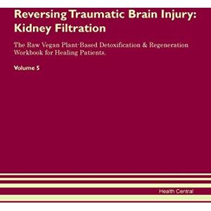Central, Health Reversing Traumatic Brain Injury: Kidney Filtration The Raw Vegan Plant-Based Detoxification & Regeneration Workbook for Healing Patients. Volume 5 Central, Health Reversing Traumatic Brain Injury: Kidney Filtration The Raw Vegan Plant-Based Detoxification & Regeneration Workbook for Healing Patients. Volume 5