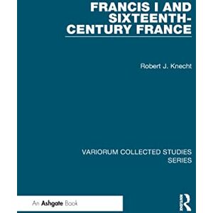 Knecht, Robert J. Francis I and Sixteenth-Century France (Variorum Collected Studies) Knecht, Robert J. Francis I and Sixteenth-Century France (Variorum Collected Studies)
