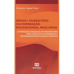 Freire, Francisco Vagner Ideias e Sugestões para Formação Educacional Inclusiva: A formação adequada dos professores para lidar com as diferenças e necessidades educacionais especiais Freire, Francisco Vagner Ideias e Sugestões para Formação Educacional Inclusiva: A formação adequada dos professores para lidar com as diferenças e necessidades educacionais especiais