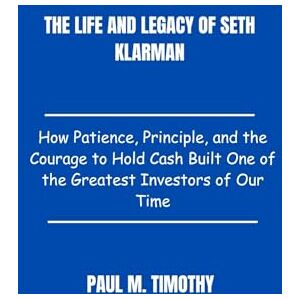 Timothy, Paul M. The Life and Legacy of Seth Klarman: How Patience, Principle, and the Courage to Hold Cash Built One of the Greatest Investors of Our Time Timothy, Paul M. The Life and Legacy of Seth Klarman: How Patience, Principle, and the Courage to Hold Cash Built One of the Greatest Investors of Our Time