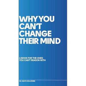 Hollensbe, Dr. Heath Why You Can't Change Their Mind: A Book for the OnesYou Can’t Reason With Hollensbe, Dr. Heath Why You Can't Change Their Mind: A Book for the OnesYou Can’t Reason With