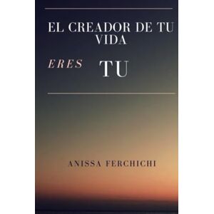 Ferchichi, Anissa EL CREADOR DE TU VIDA ERES TU: Una guía para despertar el poder creador dentro de Ti Ferchichi, Anissa EL CREADOR DE TU VIDA ERES TU: Una guía para despertar el poder creador dentro de Ti