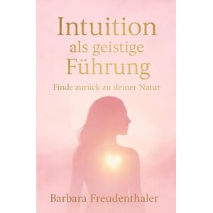 Freudenthaler, Barbara Intuition als geistige Führung: Finde zurück zu deiner Natur Freudenthaler, Barbara Intuition als geistige Führung: Finde zurück zu deiner Natur