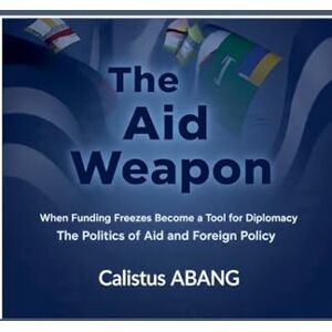 Mvo, Abang Calistus The Aid Weapon: When Funding Freezes Become a Tool for Diplomacy. The Politics of Aid and Foreign Policy Mvo, Abang Calistus The Aid Weapon: When Funding Freezes Become a Tool for Diplomacy. The Politics of Aid and Foreign Policy