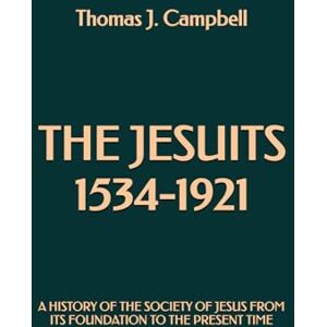 Campbell, Thomas J. The Jesuits 1534-1921: A History of the Society of Jesus from its Foundation to the Present Time Campbell, Thomas J. The Jesuits 1534-1921: A History of the Society of Jesus from its Foundation to the Present Time