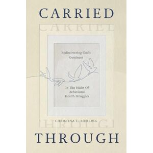 Bierling, Christina L. Carried Through: Rediscovering God’s Goodness in the Midst of Behavioral Health Struggles Bierling, Christina L. Carried Through: Rediscovering God’s Goodness in the Midst of Behavioral Health Struggles