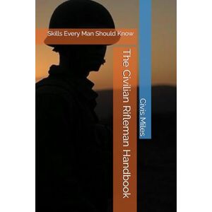 Miles, Civis The Civilian Rifleman Handbook: Skills Every Man Should Know Miles, Civis The Civilian Rifleman Handbook: Skills Every Man Should Know