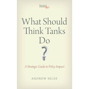 Selee, Andrew Dan What Should Think Tanks Do?: A Strategic Guide to Policy Impact Selee, Andrew Dan What Should Think Tanks Do?: A Strategic Guide to Policy Impact