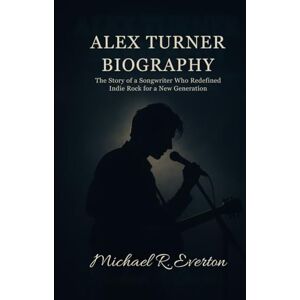 Everton, Michael R. ALEX TURNER BIOGRAPHY: The story of a songwriter who redefined indie rock for a new generation Everton, Michael R. ALEX TURNER BIOGRAPHY: The story of a songwriter who redefined indie rock for a new generation
