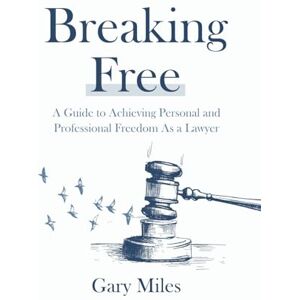Miles, Gary Breaking Free: A Guide to Achieving Personal and Professional Freedom as a Lawyer Miles, Gary Breaking Free: A Guide to Achieving Personal and Professional Freedom as a Lawyer