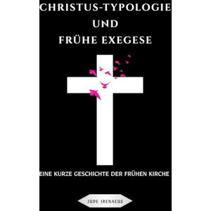 Irenaeus, Jude Christus-Typologie und frühe Exegese: Eine kurze Geschichte der frühen Kirche (Die Serie der Frühen Kirche) Irenaeus, Jude Christus-Typologie und frühe Exegese: Eine kurze Geschichte der frühen Kirche (Die Serie der Frühen Kirche)