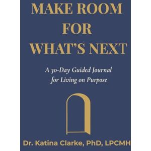 Clarke, Dr. Katina L. MAKE ROOM FOR WHAT'S NEXT: A 30-Day Guided Journal for Living on Purpose Clarke, Dr. Katina L. MAKE ROOM FOR WHAT'S NEXT: A 30-Day Guided Journal for Living on Purpose