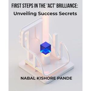 PANDE, NABAL KISHORE First Steps in the ACT Brilliance: Unveiling Success Secrets: The Global Learner's Handbook for IELTS & English Mastery PANDE, NABAL KISHORE First Steps in the ACT Brilliance: Unveiling Success Secrets: The Global Learner's Handbook for IELTS & English Mastery