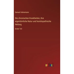 Hahnemann, Samuel Die chronischen Krankheiten, ihre eigentümliche Natur und homöopathische Heilung: Erster Teil Hahnemann, Samuel Die chronischen Krankheiten, ihre eigentümliche Natur und homöopathische Heilung: Erster Teil