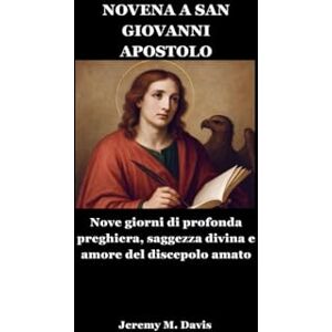 Davis, Jeremy M. NOVENA A SAN GIOVANNI APOSTOLO: Nove giorni di profonda preghiera, saggezza divina e amore del discepolo amato Davis, Jeremy M. NOVENA A SAN GIOVANNI APOSTOLO: Nove giorni di profonda preghiera, saggezza divina e amore del discepolo amato
