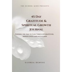 Denise, Gloria 45 Day Gratitude & Spiritual Growth Journal: Finding The Way to God Through Gratitude, Mindfulness and Intention Denise, Gloria 45 Day Gratitude & Spiritual Growth Journal: Finding The Way to God Through Gratitude, Mindfulness and Intention
