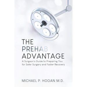 Hogan, Dr. Michael P The Prehab Advantage: A Surgeon's Guide to Preparing You for Safer Surgery and Faster Recovery Hogan, Dr. Michael P The Prehab Advantage: A Surgeon's Guide to Preparing You for Safer Surgery and Faster Recovery