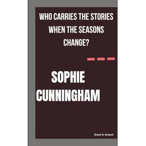G. Greech, Grant SOPHIE CUNNINGHAM: WHO CARRIES THE STORIES WHEN THE SEASONS CHANGE? G. Greech, Grant SOPHIE CUNNINGHAM: WHO CARRIES THE STORIES WHEN THE SEASONS CHANGE?