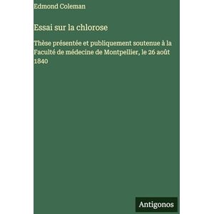 Coleman, Edmond Essai sur la chlorose: Thèse présentée et publiquement soutenue à la Faculté de médecine de Montpellier, le 26 août 1840 Coleman, Edmond Essai sur la chlorose: Thèse présentée et publiquement soutenue à la Faculté de médecine de Montpellier, le 26 août 1840