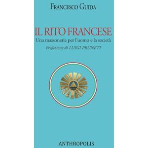 Guida, Francesco IL RITO FRANCESE: Una massoneria per l’uomo e la società Guida, Francesco IL RITO FRANCESE: Una massoneria per l’uomo e la società