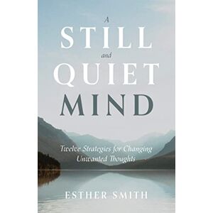 Esther Smith A Still and Quiet Mind: Twelve Strategies for Changing Unwanted Thoughts Esther Smith A Still and Quiet Mind: Twelve Strategies for Changing Unwanted Thoughts
