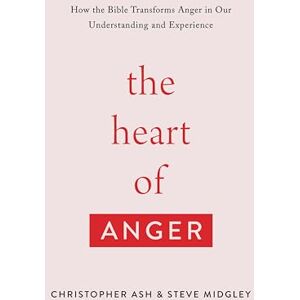 Ash, Christopher The Heart of Anger: How the Bible Transforms Anger in Our Understanding and Experience Ash, Christopher The Heart of Anger: How the Bible Transforms Anger in Our Understanding and Experience