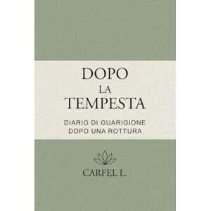 L., Carfel Dopo la Tempesta Diario di rinascita dopo una rottura: Un percorso guidato in 10 tappe per guarire, ritrovare sé stessa e ricominciare L., Carfel Dopo la Tempesta Diario di rinascita dopo una rottura: Un percorso guidato in 10 tappe per guarire, ritrovare sé stessa e ricominciare