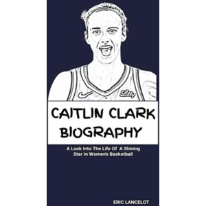 Lancelot, Eric CAITLIN CLARK BIOGRAPHY: A Look Into The Life Of A Shining Star In Women's Basketball Lancelot, Eric CAITLIN CLARK BIOGRAPHY: A Look Into The Life Of A Shining Star In Women's Basketball