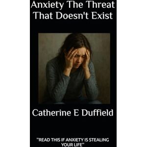 Duffield, Catherine E Anxiety: The Threat That Doesn't Exist Duffield, Catherine E Anxiety: The Threat That Doesn't Exist