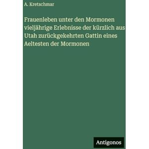 Kretschmar, A Frauenleben unter den Mormonen vieljährige Erlebnisse der kürzlich aus Utah zurückgekehrten Gattin eines Aeltesten der Mormonen Kretschmar, A Frauenleben unter den Mormonen vieljährige Erlebnisse der kürzlich aus Utah zurückgekehrten Gattin eines Aeltesten der Mormonen