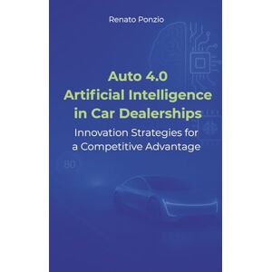 Ponzio, Renato Auto 4.0 Artificial Intelligence in Car Dealerships: Innovation Strategies for a Competitive Advantage Ponzio, Renato Auto 4.0 Artificial Intelligence in Car Dealerships: Innovation Strategies for a Competitive Advantage